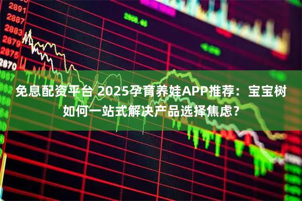 免息配资平台 2025孕育养娃APP推荐：宝宝树如何一站式解决产品选择焦虑？