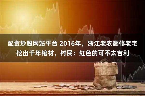 配资炒股网站平台 2016年，浙江老农翻修老宅挖出千年棺材，村民：红色的可不太吉利