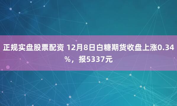 正规实盘股票配资 12月8日白糖期货收盘上涨0.34%，报5337元