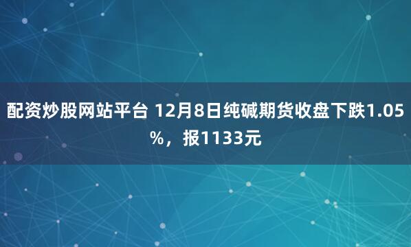 配资炒股网站平台 12月8日纯碱期货收盘下跌1.05%，报1133元