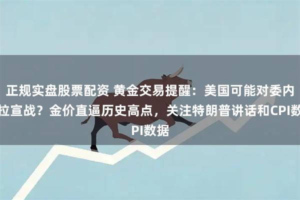 正规实盘股票配资 黄金交易提醒：美国可能对委内瑞拉宣战？金价直逼历史高点，关注特朗普讲话和CPI数据