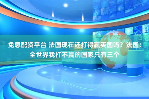 免息配资平台 法国现在还打得赢英国吗？法国：全世界我打不赢的国家只有三个