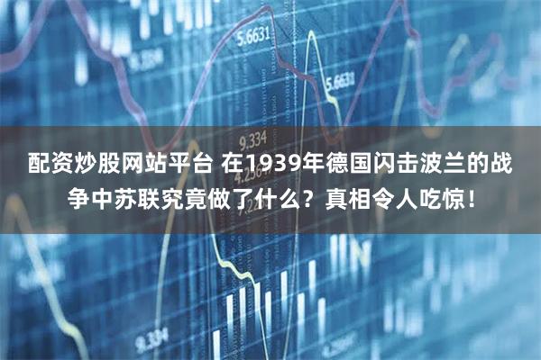 配资炒股网站平台 在1939年德国闪击波兰的战争中苏联究竟做了什么？真相令人吃惊！