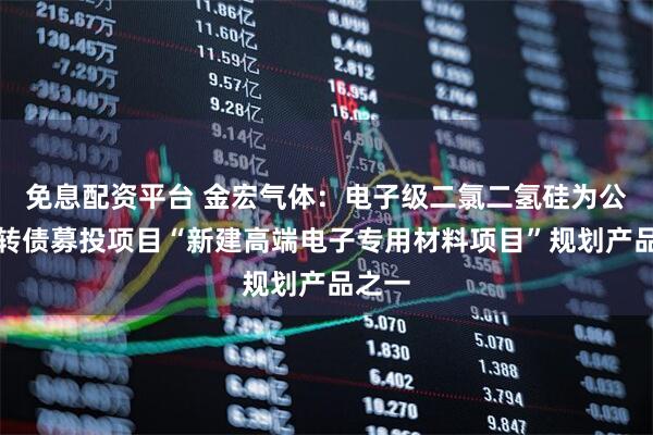 免息配资平台 金宏气体:电子级二氯二氢硅为公司可转债募投项目“新建高端电子专用材料项目”规划产品之一