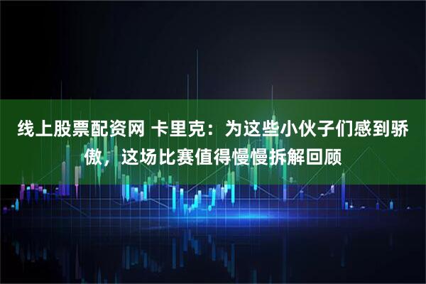 线上股票配资网 卡里克：为这些小伙子们感到骄傲，这场比赛值得慢慢拆解回顾
