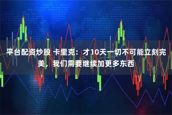 平台配资炒股 卡里克：才10天一切不可能立刻完美，我们需要继续加更多东西