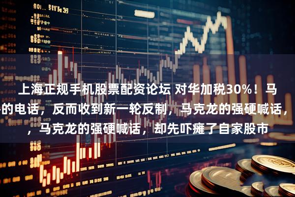 上海正规手机股票配资论坛 对华加税30%！马克龙没等到中方妥协的电话，反而收到新一轮反制，马克龙的强硬喊话，却先吓瘫了自家股市