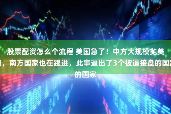 股票配资怎么个流程 美国急了！中方大规模抛美债，南方国家也在跟进，此事逼出了3个被逼接盘的国家
