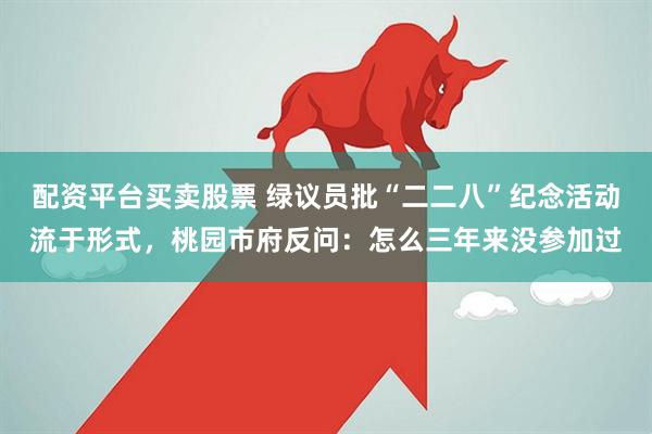 配资平台买卖股票 绿议员批“二二八”纪念活动流于形式，桃园市府反问：怎么三年来没参加过
