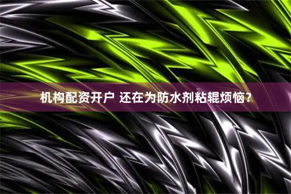 机构配资开户 还在为防水剂粘辊烦恼？