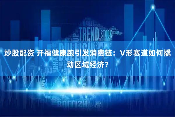 炒股配资 开福健康跑引发消费链：V形赛道如何撬动区域经济？