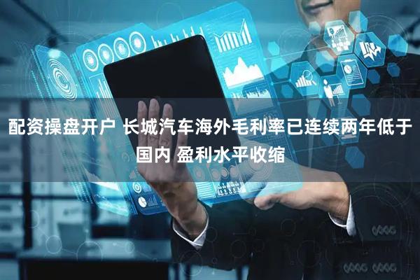 配资操盘开户 长城汽车海外毛利率已连续两年低于国内 盈利水平收缩