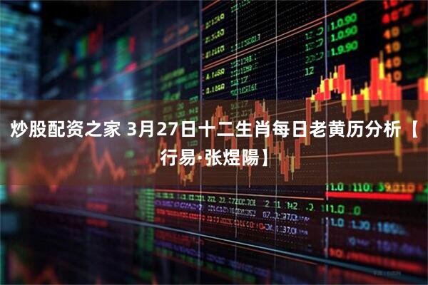 炒股配资之家 3月27日十二生肖每日老黄历分析【行易·张煜陽】
