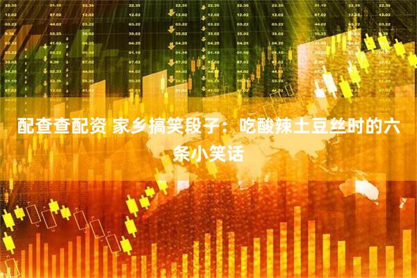 配查查配资 家乡搞笑段子：吃酸辣土豆丝时的六条小笑话
