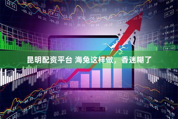 昆明配资平台 海兔这样做，香迷糊了