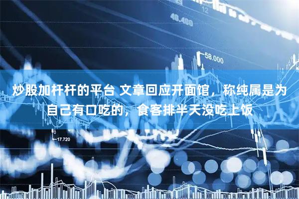 炒股加杆杆的平台 文章回应开面馆，称纯属是为自己有口吃的，食客排半天没吃上饭