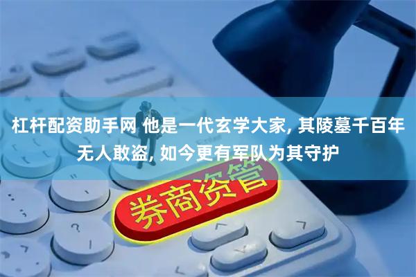 杠杆配资助手网 他是一代玄学大家, 其陵墓千百年无人敢盗, 如今更有军队为其守护