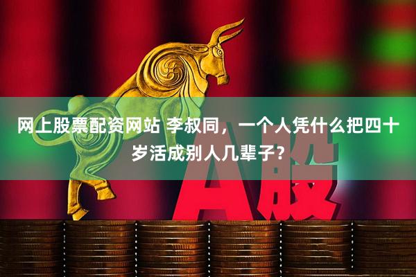 网上股票配资网站 李叔同，一个人凭什么把四十岁活成别人几辈子？
