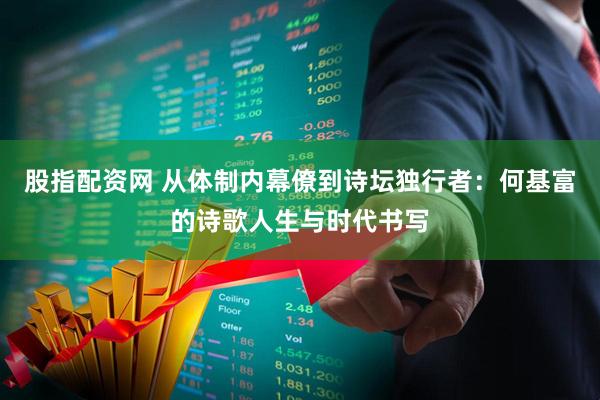 股指配资网 从体制内幕僚到诗坛独行者：何基富的诗歌人生与时代书写