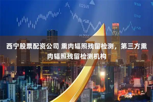 西宁股票配资公司 熏肉辐照残留检测，第三方熏肉辐照残留检测机构