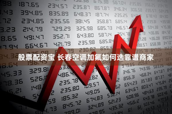 股票配资宝 长春空调加氟如何选靠谱商家