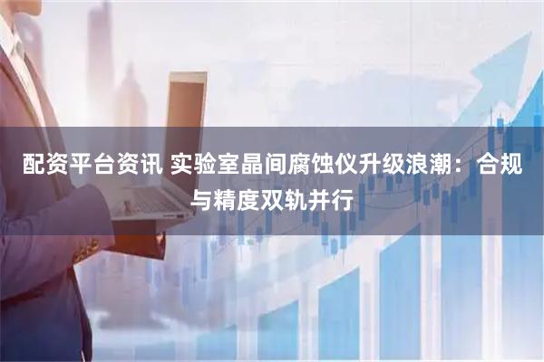 配资平台资讯 实验室晶间腐蚀仪升级浪潮：合规与精度双轨并行