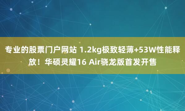 专业的股票门户网站 1.2kg极致轻薄+53W性能释放！华硕灵耀16 Air骁龙版首发开售