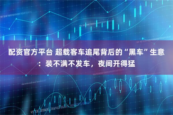 配资官方平台 超载客车追尾背后的“黑车”生意：装不满不发车，夜间开得猛