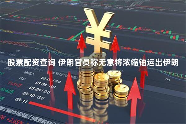 股票配资查询 伊朗官员称无意将浓缩铀运出伊朗