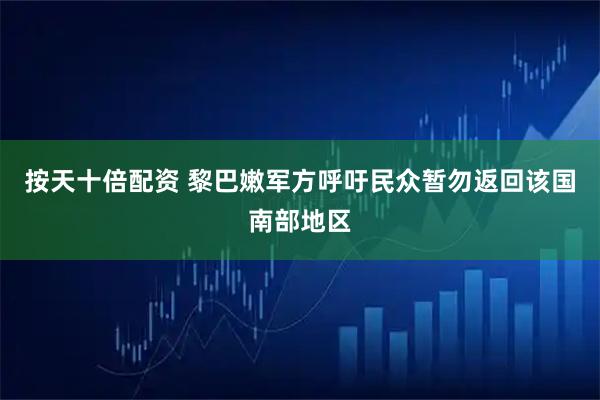 按天十倍配资 黎巴嫩军方呼吁民众暂勿返回该国南部地区