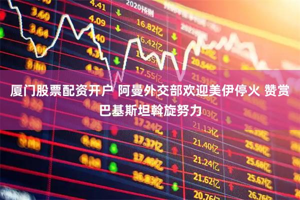 厦门股票配资开户 阿曼外交部欢迎美伊停火 赞赏巴基斯坦斡旋努力