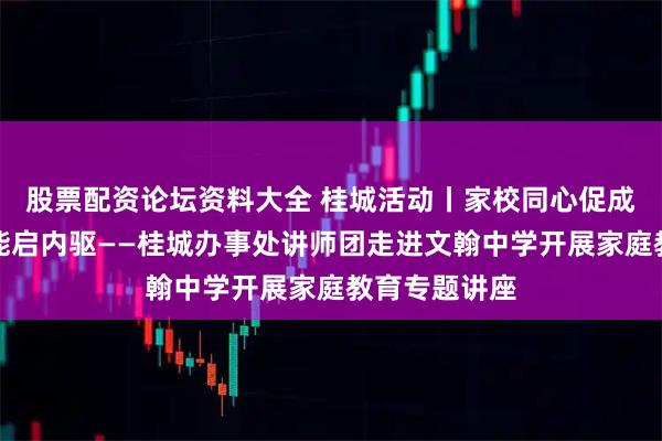 股票配资论坛资料大全 桂城活动丨家校同心促成长，智慧赋能启内驱——桂城办事处讲师团走进文翰中学开展家庭教育专题讲座
