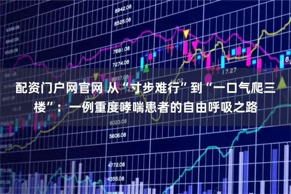 配资门户网官网 从“寸步难行”到“一口气爬三楼”：一例重度哮喘患者的自由呼吸之路