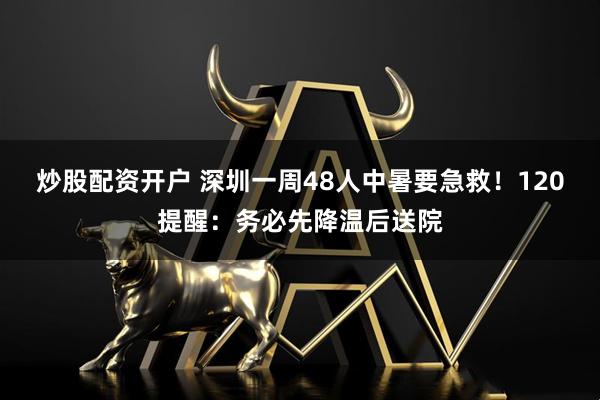 炒股配资开户 深圳一周48人中暑要急救！120提醒：务必先降温后送院