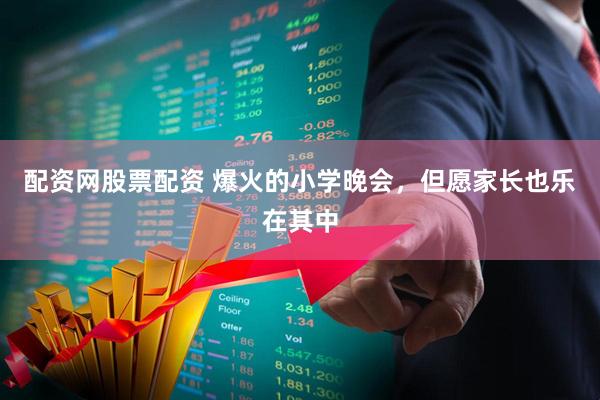 配资网股票配资 爆火的小学晚会，但愿家长也乐在其中