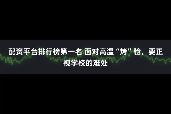 配资平台排行榜第一名 面对高温“烤”验，要正视学校的难处