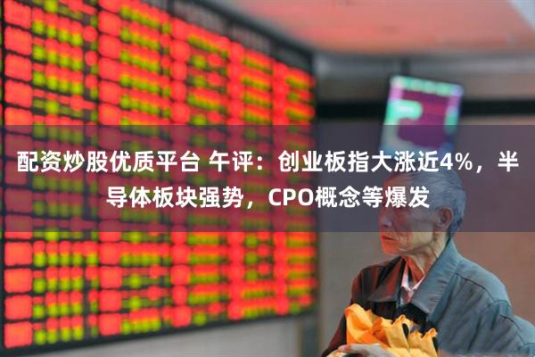 配资炒股优质平台 午评：创业板指大涨近4%，半导体板块强势，CPO概念等爆发