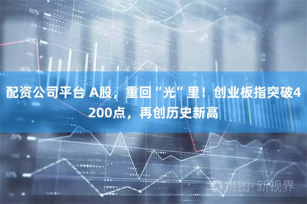 配资公司平台 A股，重回“光”里！创业板指突破4200点，再创历史新高
