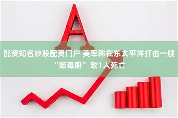 配资知名炒股配资门户 美军称在东太平洋打击一艘“贩毒船” 致1人死亡
