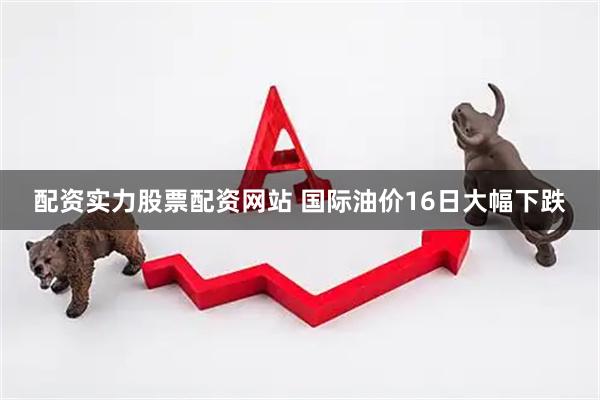 配资实力股票配资网站 国际油价16日大幅下跌