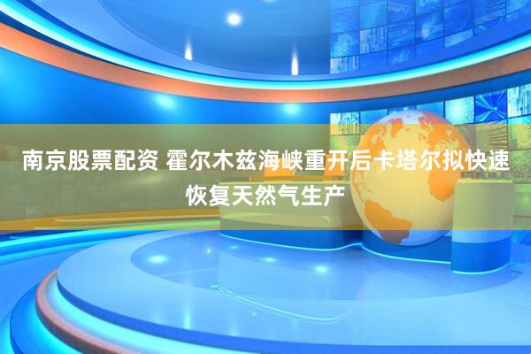 南京股票配资 霍尔木兹海峡重开后卡塔尔拟快速恢复天然气生产