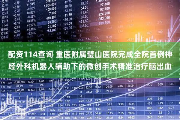 配资114查询 重医附属璧山医院完成全院首例神经外科机器人辅助下的微创手术精准治疗脑出血
