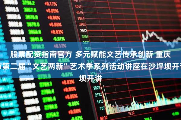 股票配资指南官方 多元赋能文艺传承创新 重庆市第二届“文艺两新”艺术季系列活动讲座在沙坪坝开讲