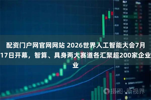配资门户网官网网站 2026世界人工智能大会7月17日开幕,智算、具身两大赛道各汇聚超200家企业