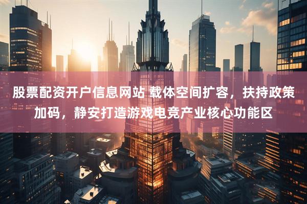 股票配资开户信息网站 载体空间扩容，扶持政策加码，静安打造游戏电竞产业核心功能区