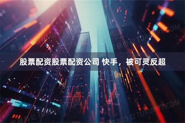 股票配资股票配资公司 快手，被可灵反超
