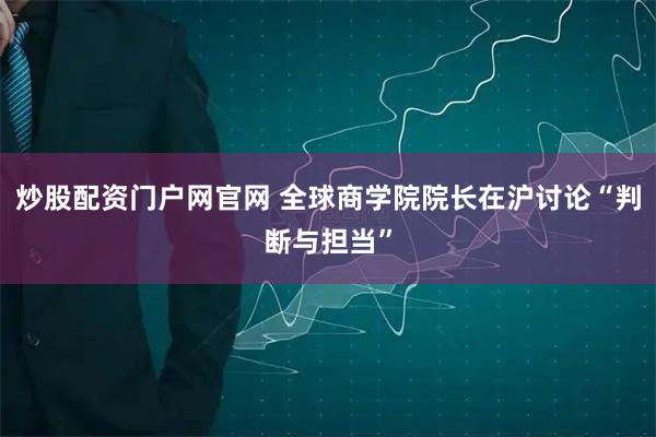 炒股配资门户网官网 全球商学院院长在沪讨论“判断与担当”